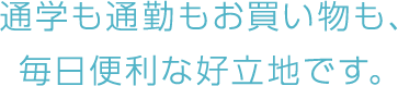 通学も通勤もお買い物も、毎日便利な好立地です。