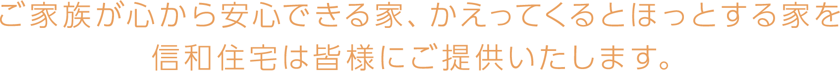 ご家族が心から安心できる家、かえってくるとほっとする家を信和住宅は皆様にご提供いたします。